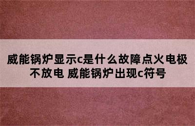 威能锅炉显示c是什么故障点火电极不放电 威能锅炉出现c符号